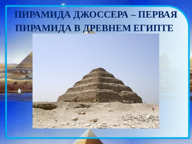 ПИРАМИДА ДЖОССЕРА – ПЕРВАЯ ПИРАМИДА В ДРЕВНЕМ ЕГИПТЕ  Саккара Пирамиды были усыпальницами фараонов.