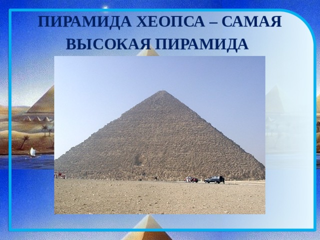 ПИРАМИДА ХЕОПСА – САМАЯ ВЫСОКАЯ ПИРАМИДА  230 м ширина основания, 146,59 м высота,