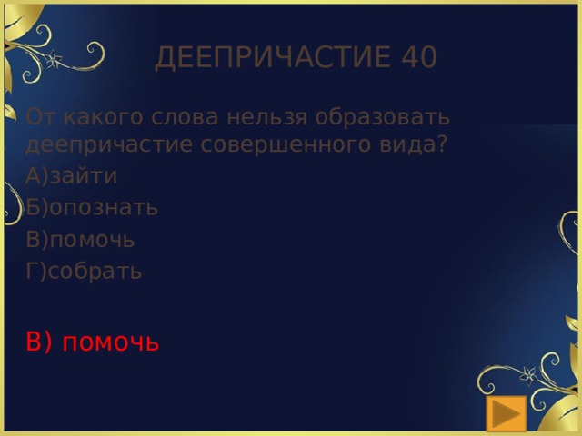 Деепричастие 40 От какого слова нельзя образовать деепричастие совершенного вида? А)зайти Б)опознать В)помочь Г)собрать В) помочь 