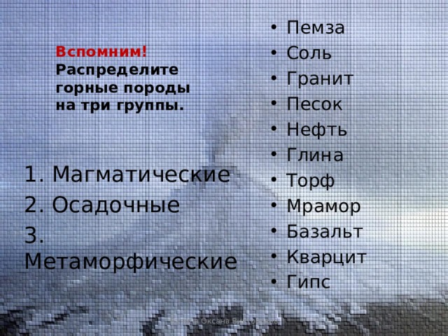 Пемза Соль Гранит Песок Нефть Глина Торф Мрамор Базальт Кварцит Гипс Вспомним! Распределите горные породы на три группы. 1. Магматические 2. Осадочные 3. Метаморфические Лапина Оксана Викторовна 