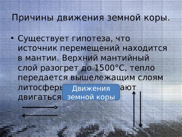 Причины движения земной коры. Существует гипотеза, что источник перемещений находится в мантии. Верхний мантийный слой разогрет до 1500°С, тепло передается вышележащим слоям литосферы и они начинают двигаться. Движения земной коры Лапина Оксана Викторовна 