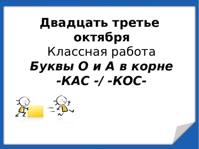 Двадцать третье октября  Классная работа  Буквы О и А в корне  -КАС -/ -КОС- 