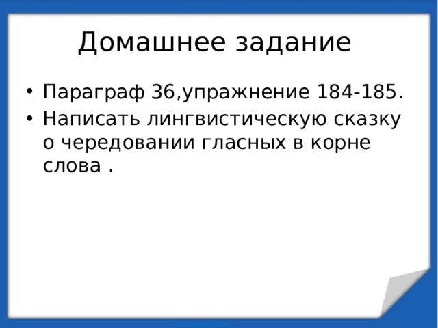 Домашнее задание Параграф 36,упражнение 184-185. Написать лингвистическую сказку о чередовании гласных в корне слова . 