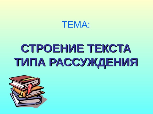 ТЕМА: СТРОЕНИЕ ТЕКСТА ТИПА РАССУЖДЕНИЯ 