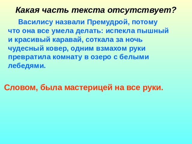 Какая часть текста отсутствует? Василису назвали Премудрой, потому что она все умела делать: испекла пышный и красивый каравай, соткала за ночь чудесный ковер, одним взмахом руки превратила комнату в озеро с белыми лебедями. Словом, была мастерицей на все руки. 