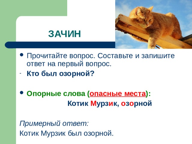 Прочитайте вопрос. Составьте и запишите ответ на первый вопрос. Кто был озорной?  Опорные слова ( опасные места ):  Котик М урз и к, о з о рной  Примерный ответ: Котик Мурзик был озорной. 