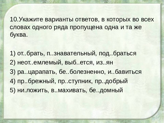 10.Укажите варианты ответов, в которых во всех словах одного ряда пропущена одна и та же буква. 1) от..брать, п..знавательный, под..браться 2) неот..емлемый, выб..ется, из..ян 3) ра..царапать, бе..болезненно, и..бавиться 4) пр..брежный, пр..ступник, пр..добрый 5) ни.ложить, в..махивать, бе..домный 