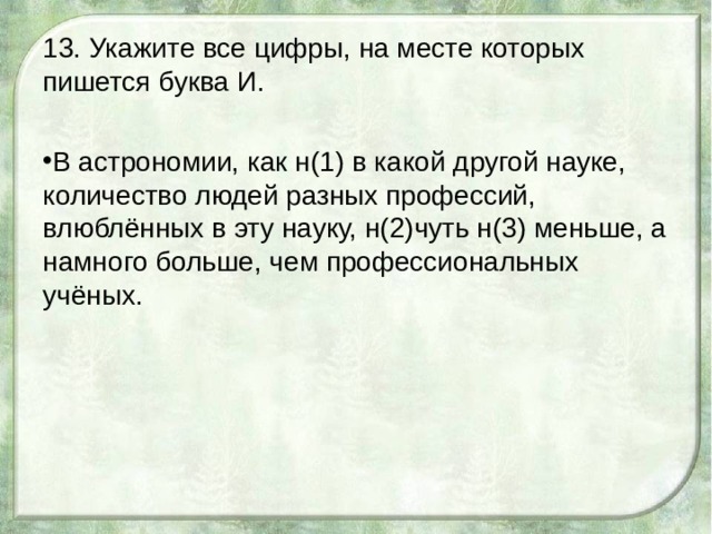 13. Укажите все цифры, на месте которых пишется буква И. В астрономии, как н(1) в какой другой науке, количество людей разных профессий, влюблённых в эту науку, н(2)чуть н(3) меньше, а намного больше, чем профессиональных учёных. 