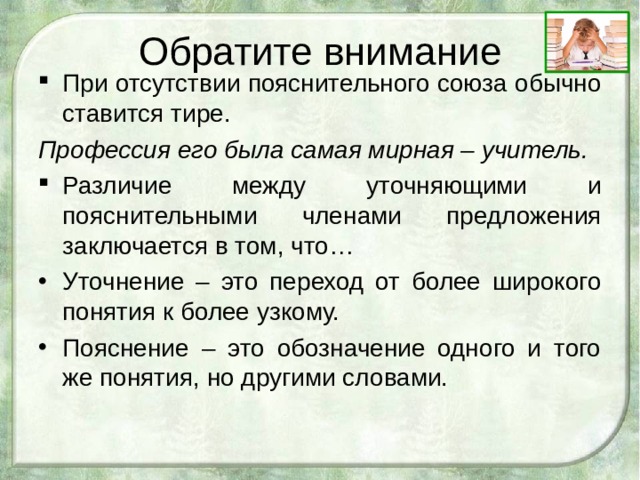 Обратите внимание При отсутствии пояснительного союза обычно ставится тире. Профессия его была самая мирная – учитель. Различие между уточняющими и пояснительными членами предложения заключается в том, что… Уточнение – это переход от более широкого понятия к более узкому. Пояснение – это обозначение одного и того же понятия, но другими словами. 