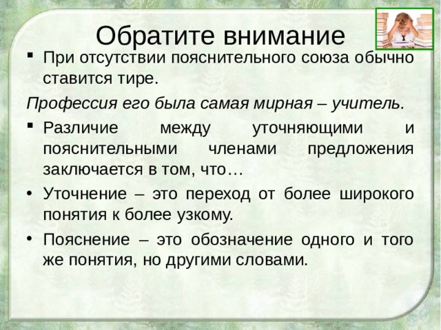 Обратите внимание При отсутствии пояснительного союза обычно ставится тире. Профессия его была самая мирная – учитель. Различие между уточняющими и пояснительными членами предложения заключается в том, что… Уточнение – это переход от более широкого понятия к более узкому. Пояснение – это обозначение одного и того же понятия, но другими словами. 