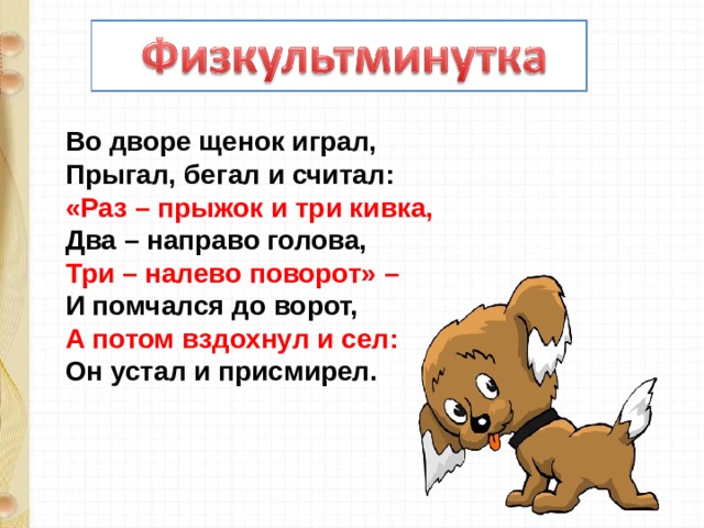 Во дворе щенок играл,  Прыгал, бегал и считал:  «Раз – прыжок и три кивка,  Два – направо голова,  Три – налево поворот» –  И помчался до ворот,  А потом вздохнул и сел:  Он устал и присмирел. 