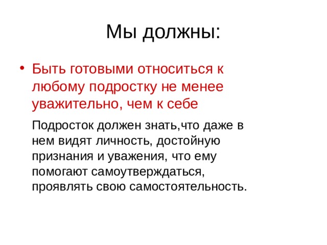 Быть готовыми относиться к любому подростку не менее уважительно, чем к себе  Подросток должен знать,что даже в нем видят личность, достойную признания и уважения, что ему помогают самоутверждаться, проявлять свою самостоятельность. 