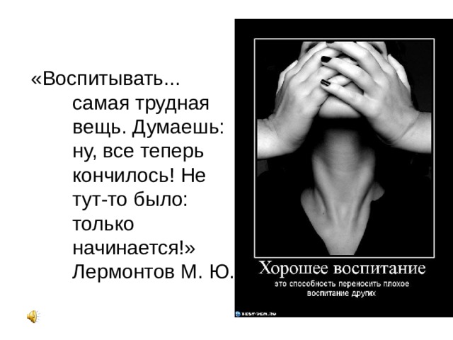 «Воспитывать... самая трудная вещь. Думаешь: ну, все теперь кончилось! Не тут-то было: только начинается!»  Лермонтов М. Ю. 