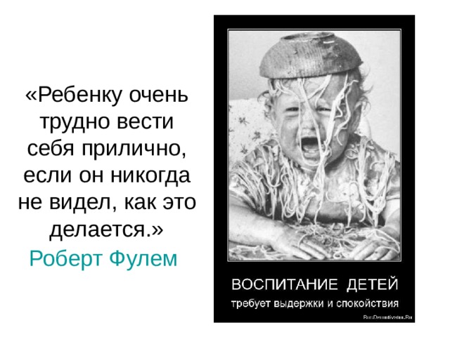 «Ребенку очень трудно вести себя прилично, если он никогда не видел, как это делается.» Роберт Фулем  