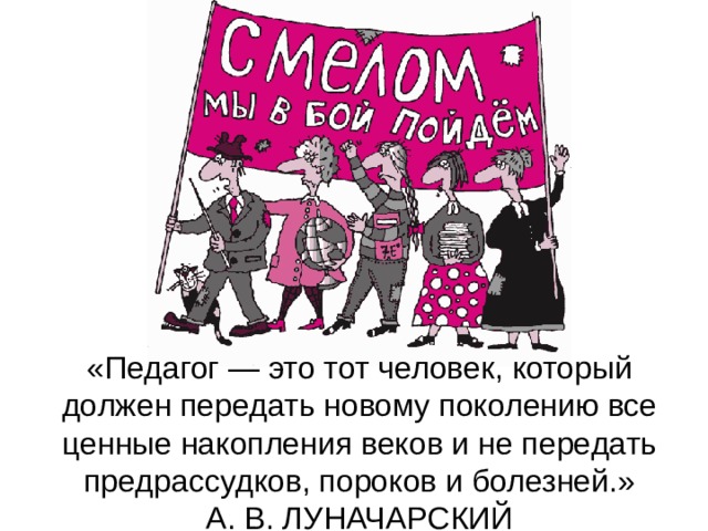 «Педагог — это тот человек, который должен передать новому поколению все ценные накопления веков и не передать предрассудков, пороков и болезней.»  А. В. ЛУНАЧАРСКИЙ 