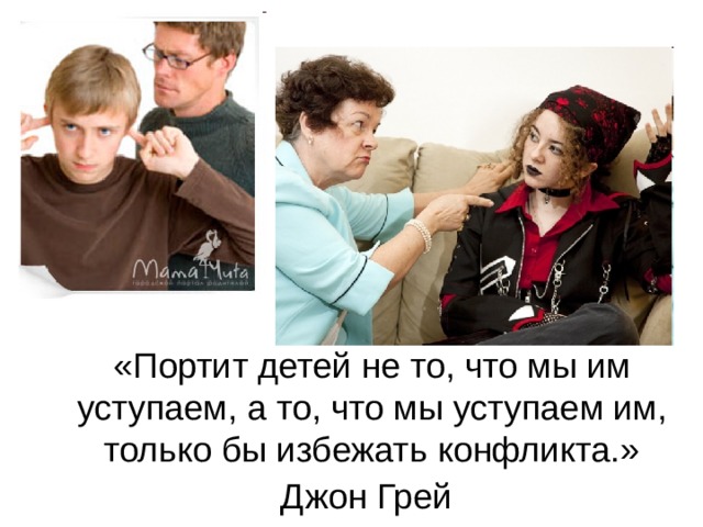 «Портит детей не то, что мы им уступаем, а то, что мы уступаем им, только бы избежать конфликта.»  Джон Грей  