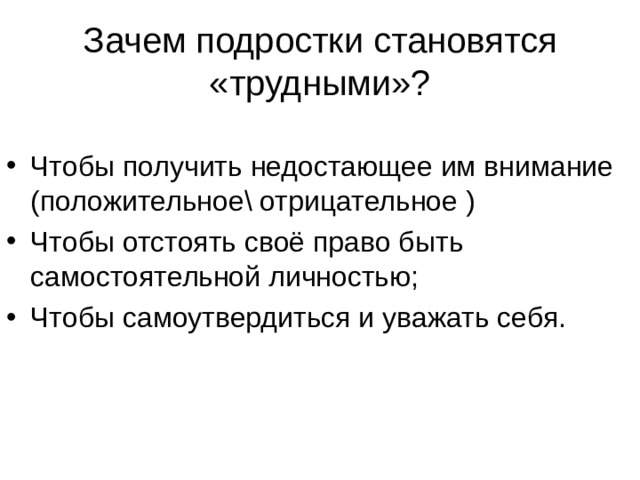 Зачем подростки становятся «трудными»? Чтобы получить недостающее им внимание (положительное отрицательное ) Чтобы отстоять своё право быть самостоятельной личностью; Чтобы самоутвердиться и уважать себя. 