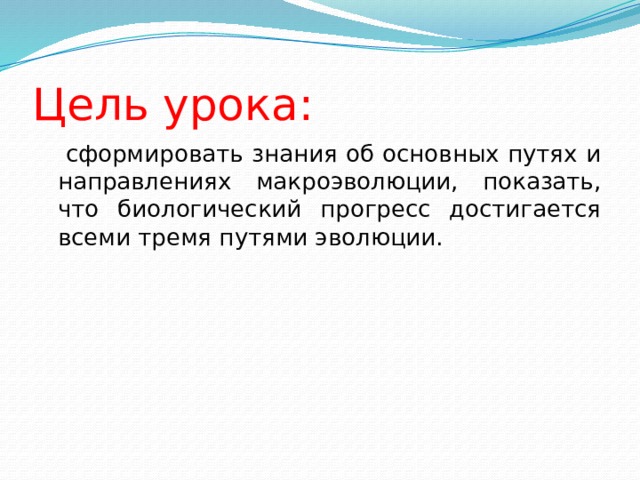 Цель урока:   сформировать знания об основных путях и направлениях макроэволюции, показать, что биологический прогресс достигается всеми тремя путями эволюции. 