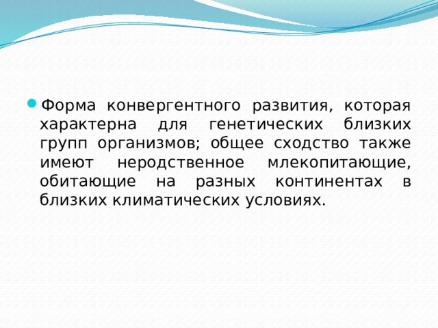 Форма конвергентного развития, которая характерна для генетических близких групп организмов; общее сходство также имеют неродственное млекопитающие, обитающие на разных континентах в близких климатических условиях. 