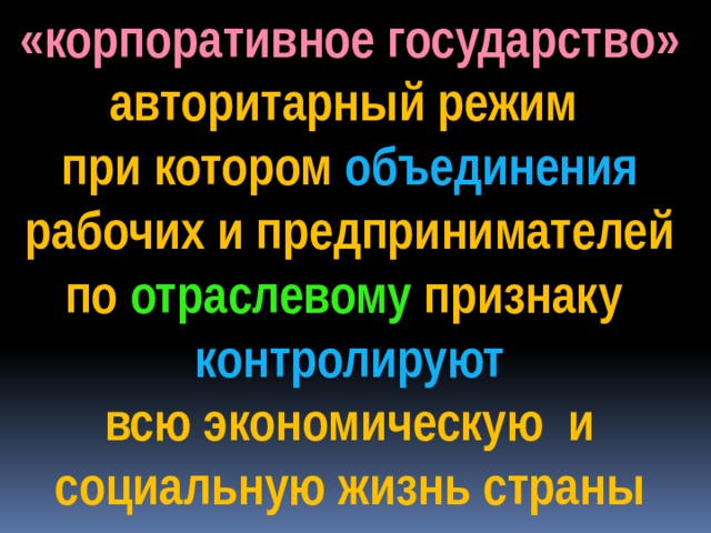 «корпоративное государство» авторитарный режим при котором объединения  рабочих и предпринимателей по отраслевому признаку контролируют  всю экономическую и социальную жизнь страны 