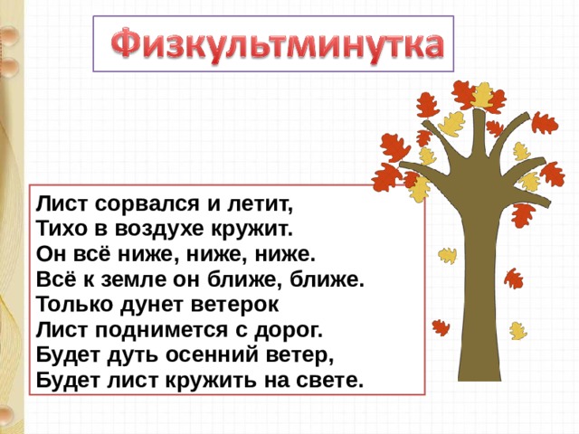 Лист сорвался и летит,  Тихо в воздухе кружит.  Он всё ниже, ниже, ниже.  Всё к земле он ближе, ближе.  Только дунет ветерок  Лист поднимется с дорог.  Будет дуть осенний ветер,  Будет лист кружить на свете. 