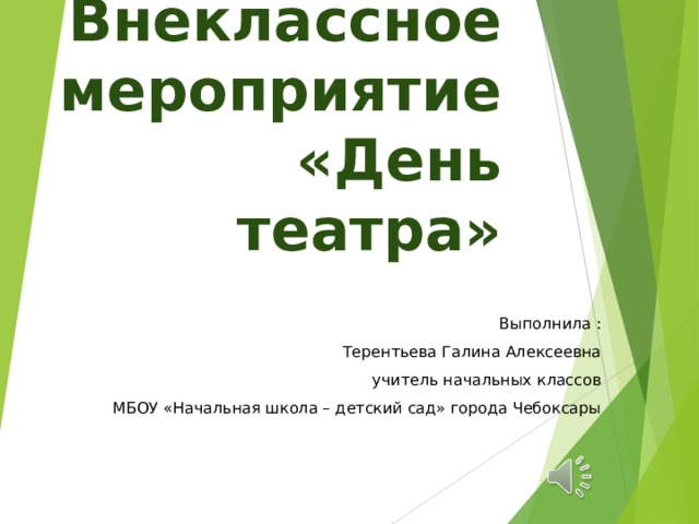Внеклассное мероприятие «День театра»   Выполнила : Терентьева Галина Алексеевна учитель начальных классов МБОУ «Начальная школа – детский сад» города Чебоксары 