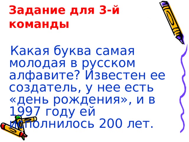 Задание для 3-й команды  Какая буква самая молодая в русском алфавите? Известен ее создатель, у нее есть «день рождения», и в 1997 году ей исполнилось 200 лет. 