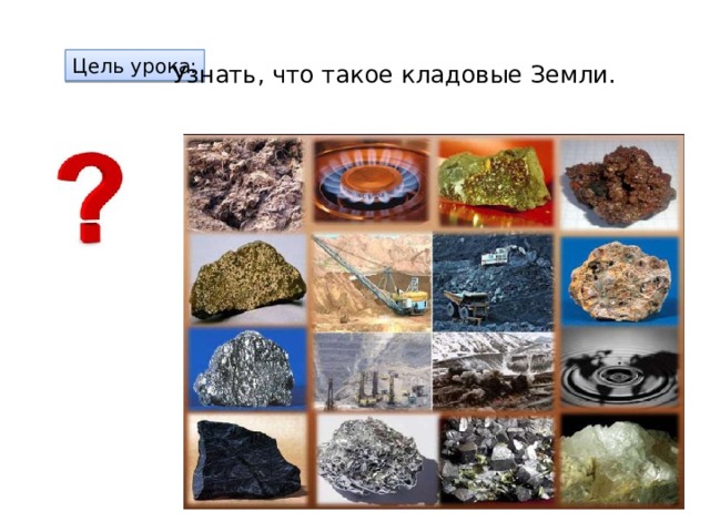 Цель урока: Узнать, что такое кладовые Земли. 