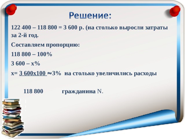 122 400 – 118 800 = 3 600 р. (на столько выросли затраты за 2-й год. Составляем пропорцию: 118 800 – 100% 3 600 – х% х= 3 600х100  3% на столько увеличились расходы   118 800  гражданина N . 