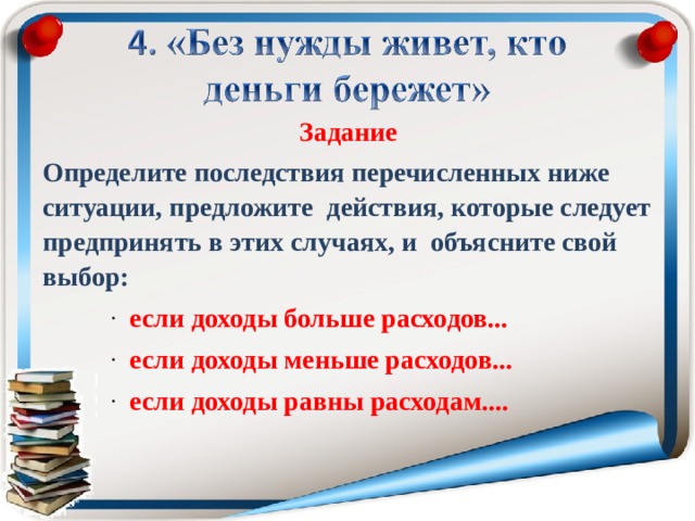 Задание Определите последствия перечисленных ниже ситуации, предложите действия, которые следует предпринять в этих случаях, и объясните свой выбор: если доходы больше расходов... если доходы меньше расходов... если доходы равны расходам.... если доходы больше расходов... если доходы меньше расходов... если доходы равны расходам.... если доходы больше расходов... если доходы меньше расходов... если доходы равны расходам....  