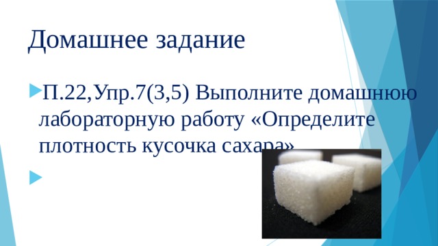 Домашнее задание П.22,Упр.7(3,5) Выполните домашнюю лабораторную работу «Определите плотность кусочка сахара».   