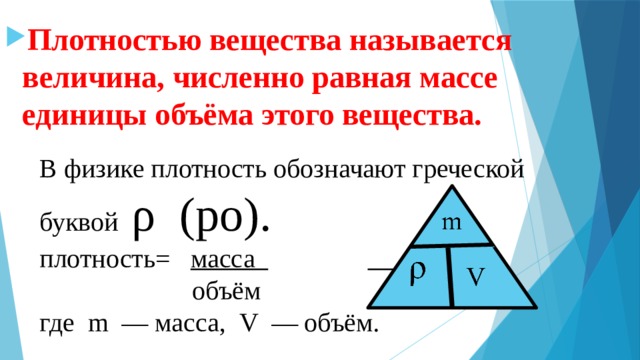 Плотностью вещества называется величина, численно равная массе единицы объёма этого вещества. В физике плотность обозначают греческой буквой ρ (ро). плотность= масса    объём где m — масса, V — объём. 