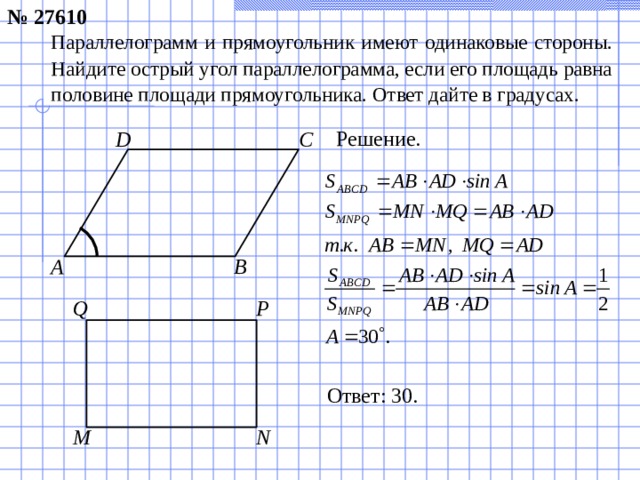 № 27610 Параллелограмм и прямоугольник имеют одинаковые стороны. Найдите острый угол параллелограмма, если его площадь равна половине площади прямоугольника. Ответ дайте в градусах. Решение. C D A B Q P Ответ: 30 . M N