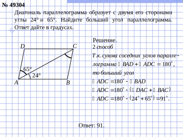 № 49304 Диагональ параллелограмма образует с двумя его сторонами углы 24° и 65°. Найдите больший угол параллелограмма. Ответ дайте в градусах. Решение. C D 65° 24° A B Ответ: 91.