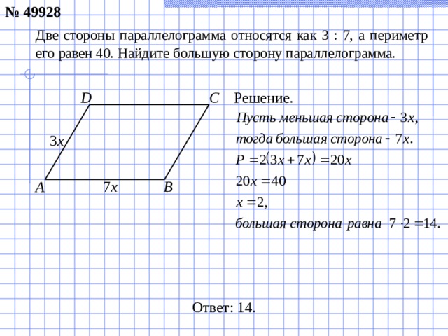 № 49928 Две стороны параллелограмма относятся как 3 : 7, а периметр его равен 40. Найдите большую сторону параллелограмма. Решение. C D 3 х A B 7 х  Ответ: 14.