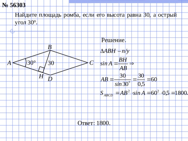 № 56303 Найдите площадь ромба, если его высота равна 30, а острый угол 30°. Решение. B A C 30 ° 30 H D Ответ: 1800 .