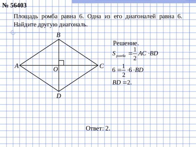 № 56403 Площадь ромба равна 6. Одна из его диагоналей равна 6. Найдите другую диагональ. B Решение. A C O D Ответ: 2 .