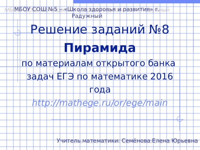 МБОУ СОШ №5 – «Школа здоровья и развития» г. Радужный Решение заданий №8 Пирамида  по материалам открытого банка  задач ЕГЭ по математике 2016 года  http://mathege.ru/or/ege/main Учитель математики: Семёнова Елена Юрьевна