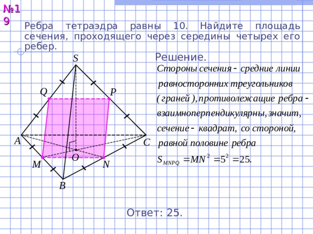 № 1 9 Ребра тетраэдра равны 1 0 . Найдите площадь сечения, проходящего через середины четырех его ребер.  Решение. S Q P А С O M N В Ответ: 25. 20