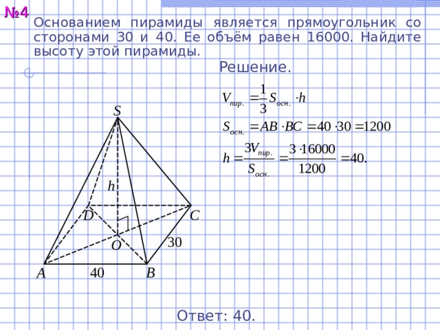 № 4 Основанием пирамиды является прямоугольник со сторонами 30 и 40. Ее объём равен 16000. Найдите высоту этой пирамиды. Решение. S h С D 30 O A B 40 Ответ: 4 0. 5