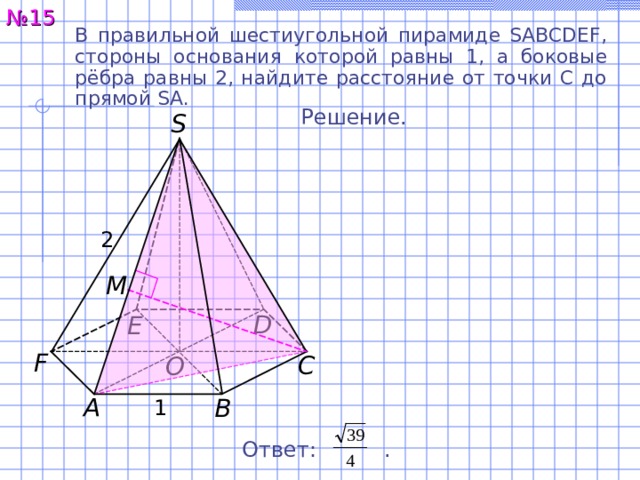 № 15 В правильной шестиугольной пирамиде SABCDEF, стороны основания  которой равны 1, а боковые рёбра равны 2, найдите расстояние от точки C до прямой SA. Решение. S 2 M D E F C O A B 1 Ответ:  . 19