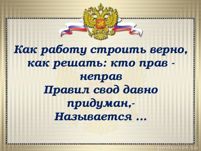 Как работу строить верно, как решать: кто прав - неправ Правил свод давно придуман,- Называется ... 