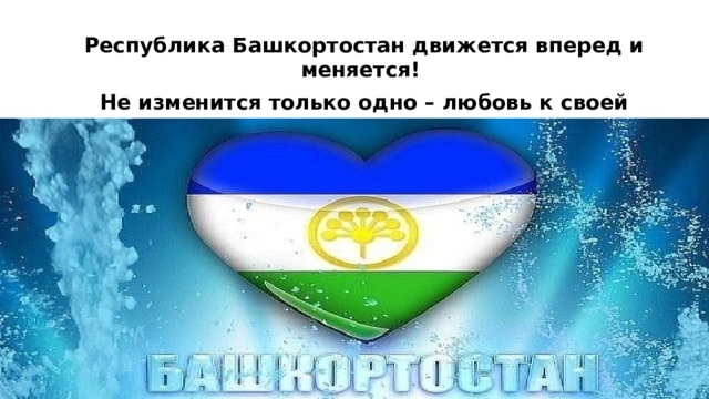 Республика Башкортостан движется вперед и меняется! Не изменится только одно – любовь к своей Родине! 