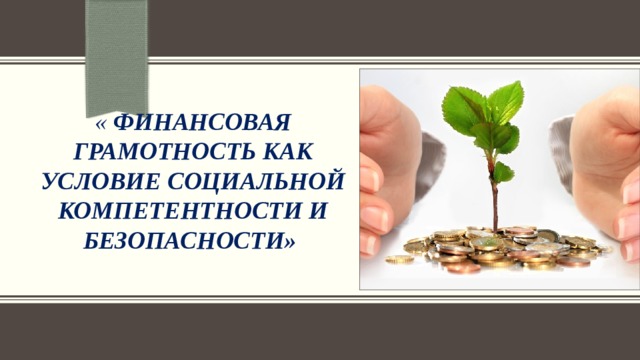 « Финансовая грамотность как условие социальной компетентности и безопасности» 