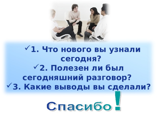   1. Что нового вы узнали сегодня? 1. Что нового вы узнали сегодня? 2. Полезен ли был сегодняшний разговор? 3. Какие выводы вы сделали?  