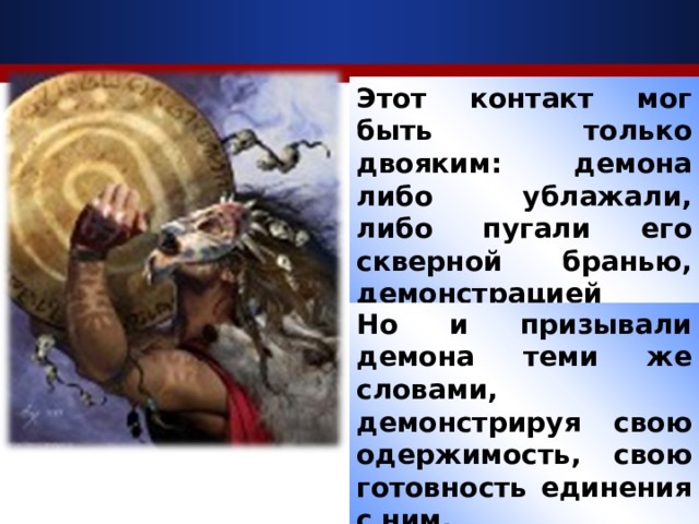 Этот контакт мог быть только двояким: демона либо ублажали, либо пугали его скверной бранью, демонстрацией своего непотребства.  Но и призывали демона теми же словами, демонстрируя свою одержимость, свою готовность единения с ним.  