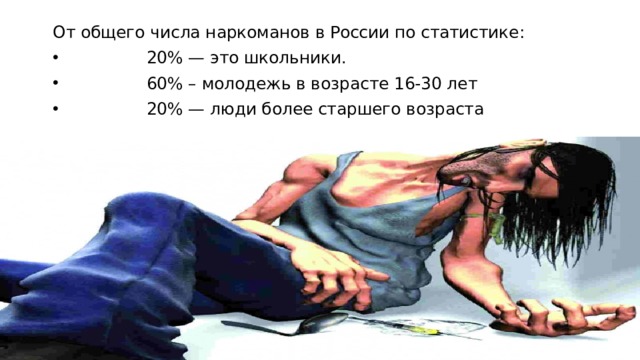 От общего числа наркоманов в России по статистике:                 20% — это школьники.                 60% – молодежь в возрасте 16-30 лет                 20% — люди более старшего возраста 