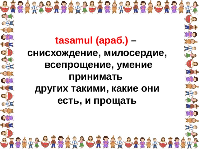 tasamul (араб.) – снисхождение, милосердие,  всепрощение, умение принимать других такими, какие они есть, и прощать  