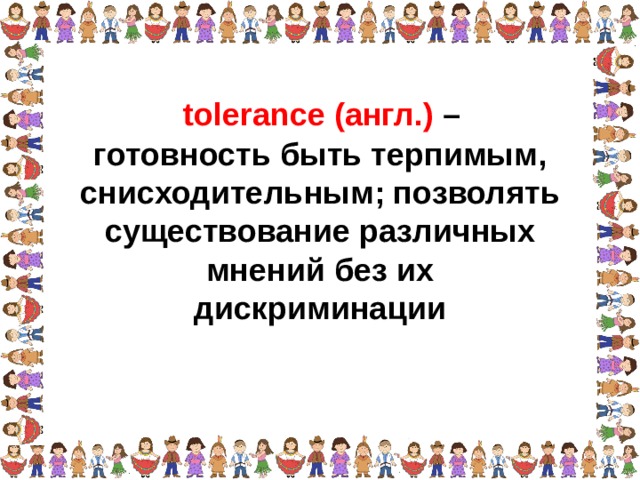 tolerance (англ.) – готовность быть терпимым, снисходительным; позволять существование различных мнений без их дискриминации  