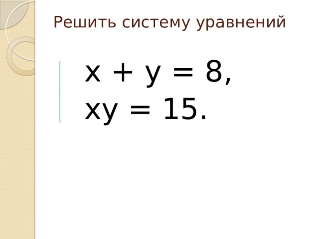 Решить систему уравнений    х￼ + у = 8,  ху = 15. 